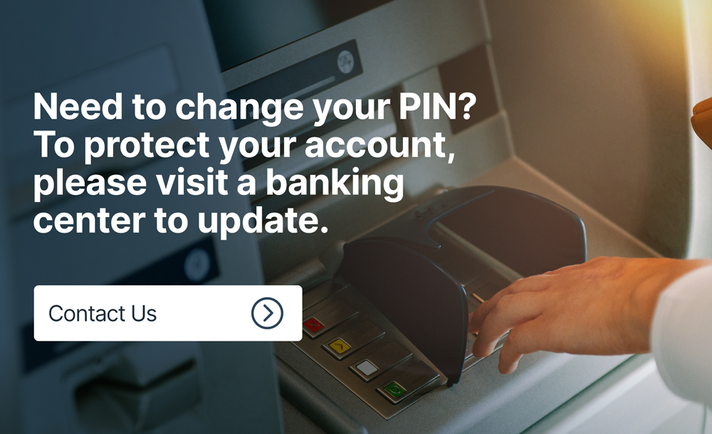Need to change your PIN? To protect your account, please visit a banking center to update. 